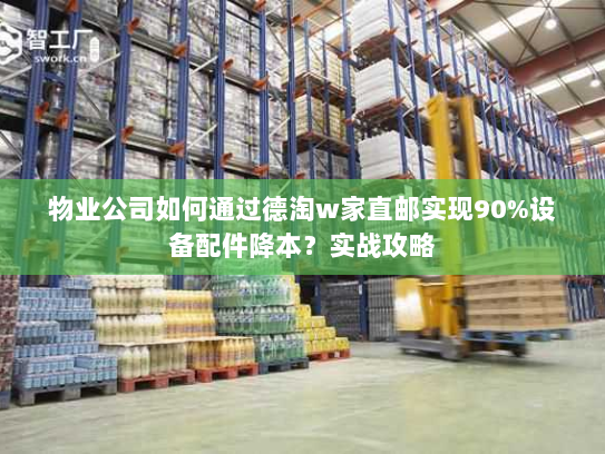 物业公司如何通过德淘w家直邮实现90%设备配件降本?实战攻略 物业公司如何通过德淘w家直邮实现90%设备配件降本?实战攻略
