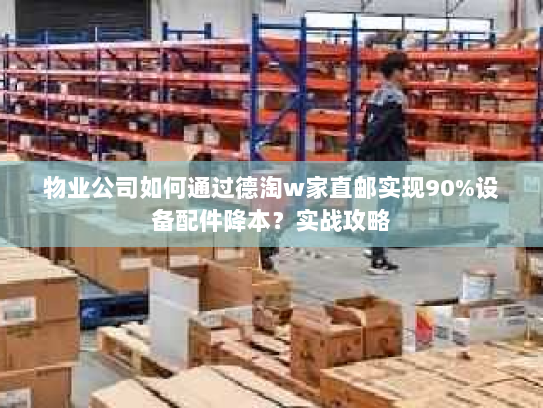 物业公司如何通过德淘w家直邮实现90%设备配件降本?实战攻略 物业公司如何通过德淘w家直邮实现90%设备配件降本?实战攻略
