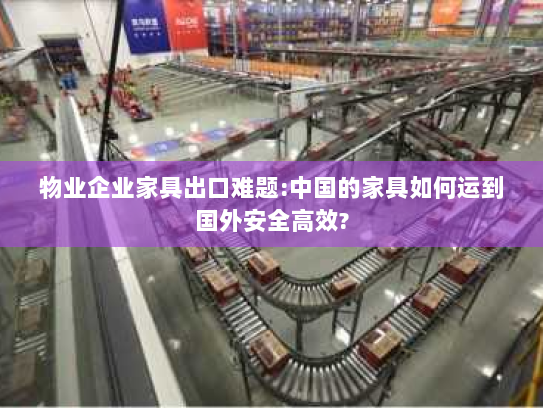 物业企业家具出口难题:中国的家具如何运到国外安全高效? 物业企业家具出口难题:中国的家具如何运到国外安全高效?