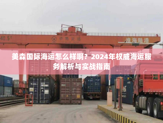美森国际海运怎么样啊?2024年权威海运服务解析与实战指南 美森国际海运怎么样啊?2024年权威海运服务解析与实战指南