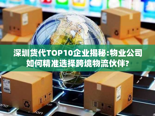 深圳货代TOP10企业揭秘:物业公司如何精准选择跨境物流伙伴?