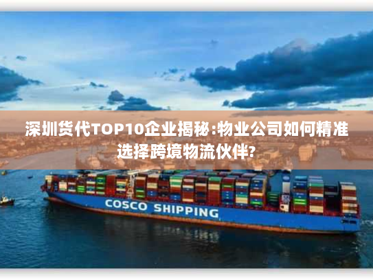 深圳货代TOP10企业揭秘:物业公司如何精准选择跨境物流伙伴? 深圳货代TOP10企业揭秘:物业公司如何精准选择跨境物流伙伴?