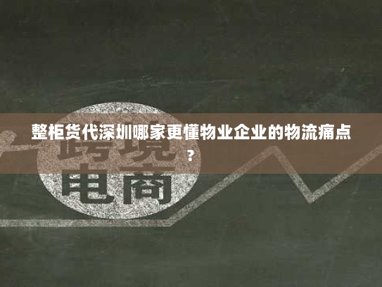 整柜货代深圳哪家更懂物业企业的物流痛点?