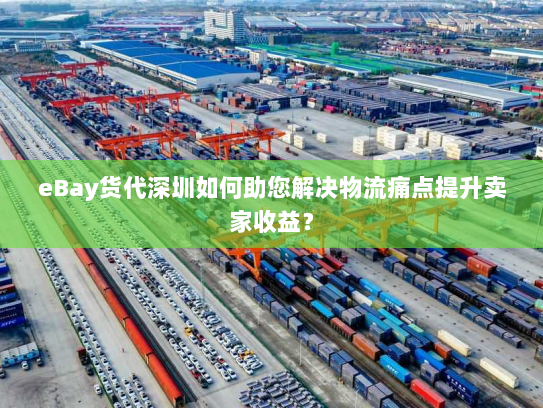 eBay货代深圳如何助您解决物流痛点提升卖家收益？
