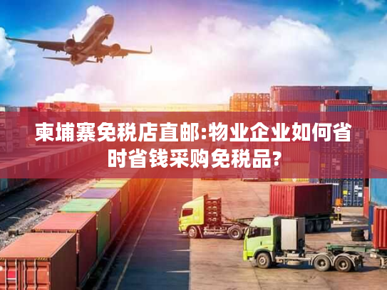 柬埔寨免税店直邮:物业企业如何省时省钱采购免税品?