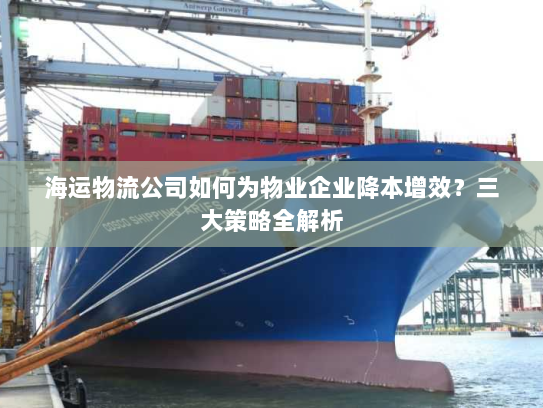 海运物流公司如何为物业企业降本增效?三大策略全解析 海运物流公司如何为物业企业降本增效?三大策略全解析