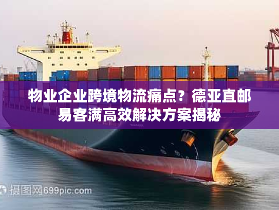 物业企业跨境物流痛点？德亚直邮易客满高效解决方案揭秘