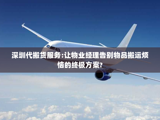 深圳代搬货服务:让物业经理告别物品搬运烦恼的终极方案? 深圳代搬货服务:让物业经理告别物品搬运烦恼的终极方案?