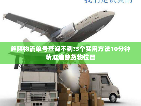 鑫隆物流单号查询不到?3个实用方法10分钟精准追踪货物位置 鑫隆物流单号查询不到?3个实用方法10分钟精准追踪货物位置