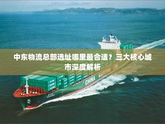 中东物流总部选址哪里最合适？三大核心城市深度解析