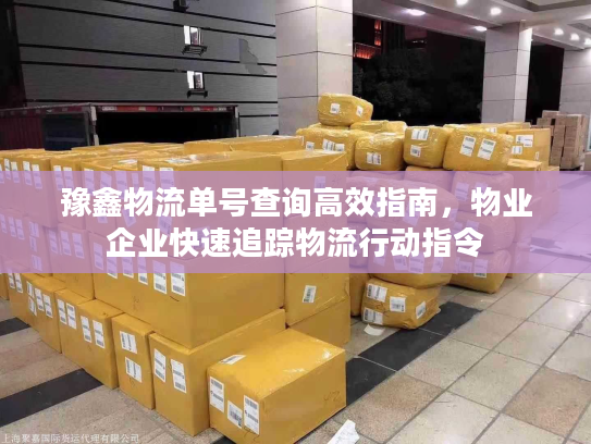豫鑫物流单号查询高效指南，物业企业快速追踪物流行动指令
