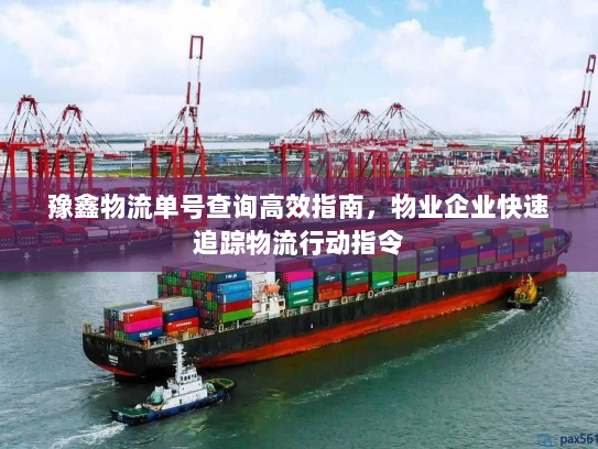 豫鑫物流单号查询高效指南，物业企业快速追踪物流行动指令