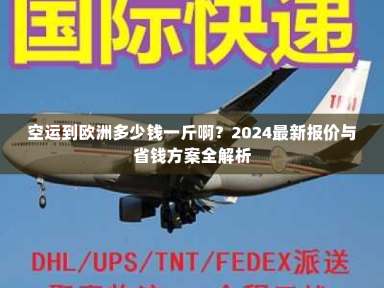 空运到欧洲多少钱一斤啊?2024最新报价与省钱方案全解析 空运到欧洲多少钱一斤啊?2024最新报价与省钱方案全解析