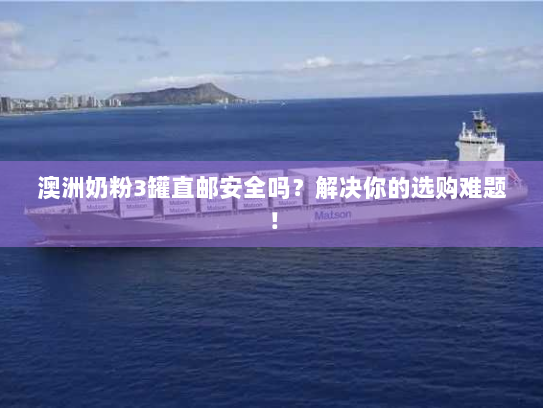 澳洲奶粉3罐直邮安全吗？解决你的选购难题！