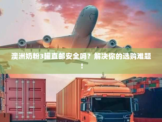 澳洲奶粉3罐直邮安全吗？解决你的选购难题！