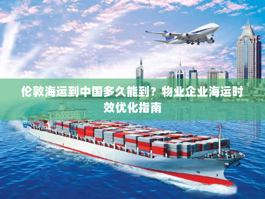 伦敦海运到中国多久能到？物业企业海运时效优化指南