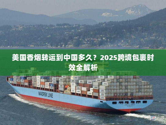 美国香烟转运到中国多久?2025跨境包裹时效全解析 美国香烟转运到中国多久?2025跨境包裹时效全解析