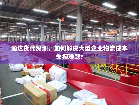 通达货代深圳,如何解决大型企业物流成本失控难题? 通达货代深圳,如何解决大型企业物流成本失控难题?