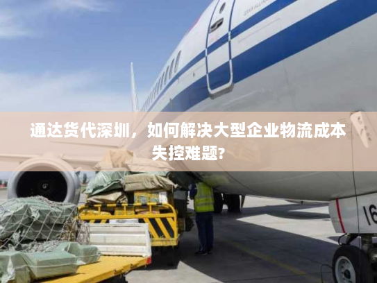 通达货代深圳,如何解决大型企业物流成本失控难题? 通达货代深圳,如何解决大型企业物流成本失控难题?