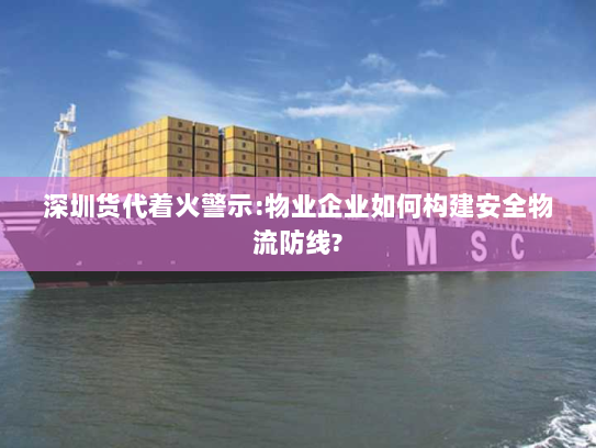 深圳货代着火警示:物业企业如何构建安全物流防线? 深圳货代着火警示:物业企业如何构建安全物流防线?