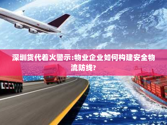 深圳货代着火警示:物业企业如何构建安全物流防线? 深圳货代着火警示:物业企业如何构建安全物流防线?