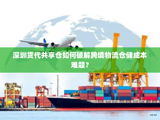 深圳货代共享仓如何破解跨境物流仓储成本难题? 深圳货代共享仓如何破解跨境物流仓储成本难题?