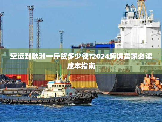 空运到欧洲一斤货多少钱?2024跨境卖家必读成本指南 空运到欧洲一斤货多少钱?2024跨境卖家必读成本指南