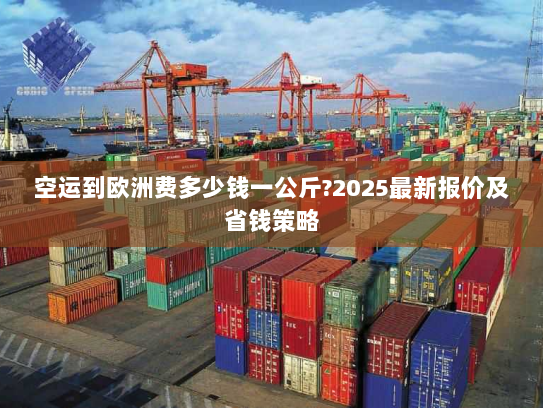 空运到欧洲费多少钱一公斤?2025最新报价及省钱策略 空运到欧洲费多少钱一公斤?2025最新报价及省钱策略
