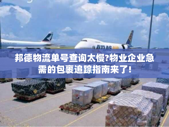 邦德物流单号查询太慢?物业企业急需的包裹追踪指南来了!