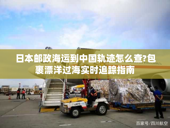 日本邮政海运到中国轨迹怎么查?包裹漂洋过海实时追踪指南