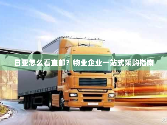 日亚怎么看直邮?物业企业一站式采购指南 日亚怎么看直邮?物业企业一站式采购指南