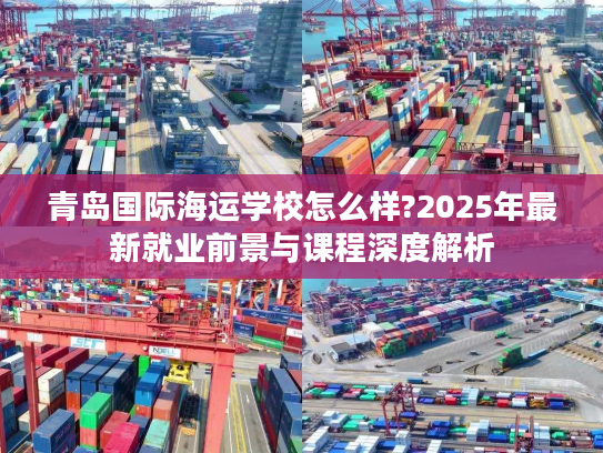 青岛国际海运学校怎么样?2025年最新就业前景与课程深度解析 青岛国际海运学校怎么样?2025年最新就业前景与课程深度解析