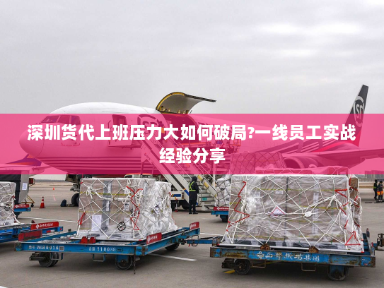 深圳货代上班压力大如何破局?一线员工实战经验分享