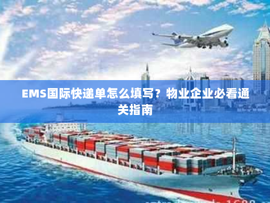 EMS国际快递单怎么填写？物业企业必看通关指南