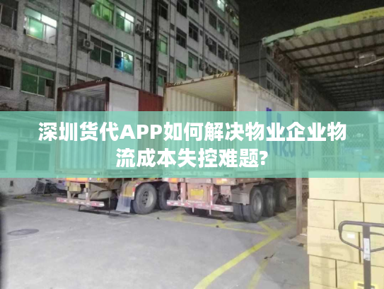 深圳货代APP如何解决物业企业物流成本失控难题?
