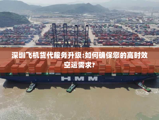 深圳飞机货代服务升级:如何确保您的高时效空运需求?