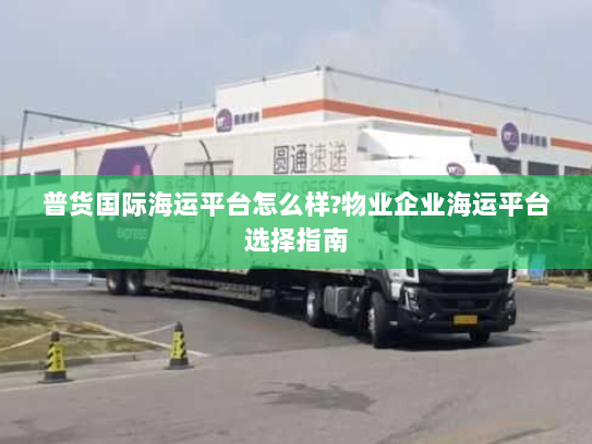 普货国际海运平台怎么样?物业企业海运平台选择指南 普货国际海运平台怎么样?物业企业海运平台选择指南
