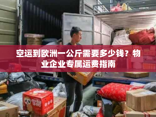 空运到欧洲一公斤需要多少钱？物业企业专属运费指南