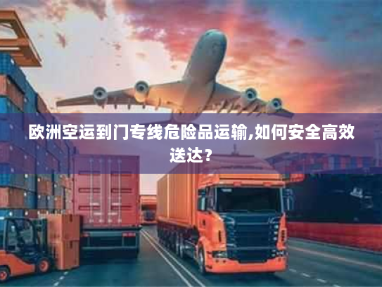 欧洲空运到门专线危险品运输,如何安全高效送达? 欧洲空运到门专线危险品运输,如何安全高效送达?