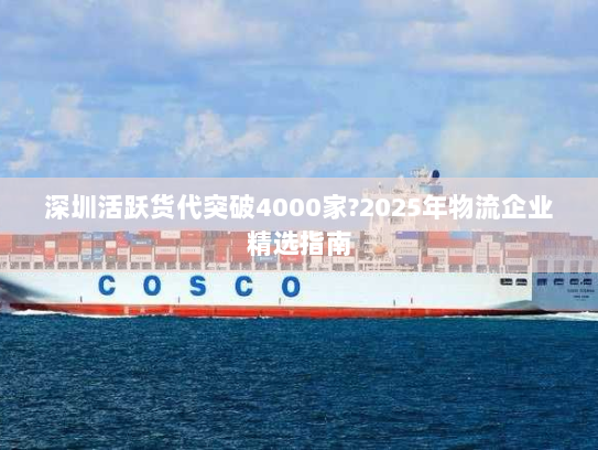 深圳活跃货代突破4000家?2025年物流企业精选指南 深圳活跃货代突破4000家?2025年物流企业精选指南