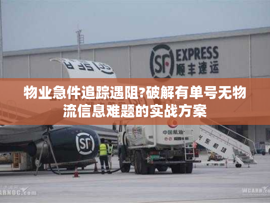 物业急件追踪遇阻?破解有单号无物流信息难题的实战方案 物业急件追踪遇阻?破解有单号无物流信息难题的实战方案