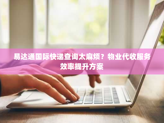 易达通国际快递查询太麻烦？物业代收服务效率提升方案