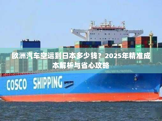欧洲汽车空运到日本多少钱？2025年精准成本解析与省心攻略