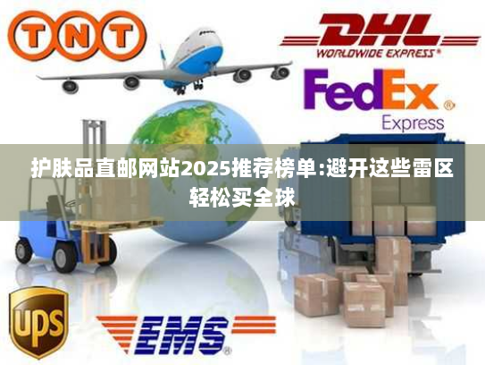 护肤品直邮网站2025推荐榜单:避开这些雷区轻松买全球 护肤品直邮网站2025推荐榜单:避开这些雷区轻松买全球