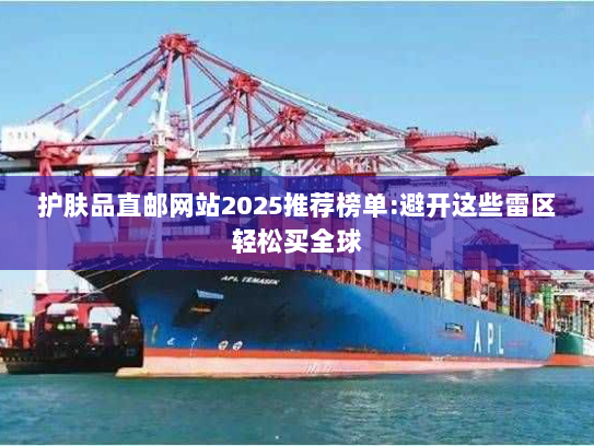 护肤品直邮网站2025推荐榜单:避开这些雷区轻松买全球 护肤品直邮网站2025推荐榜单:避开这些雷区轻松买全球