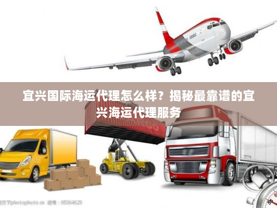 宜兴国际海运代理怎么样?揭秘最靠谱的宜兴海运代理服务 宜兴国际海运代理怎么样?揭秘最靠谱的宜兴海运代理服务