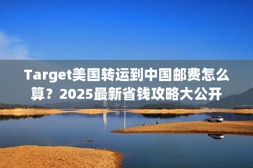 Target美国转运到中国邮费怎么算？2025最新省钱攻略大公开