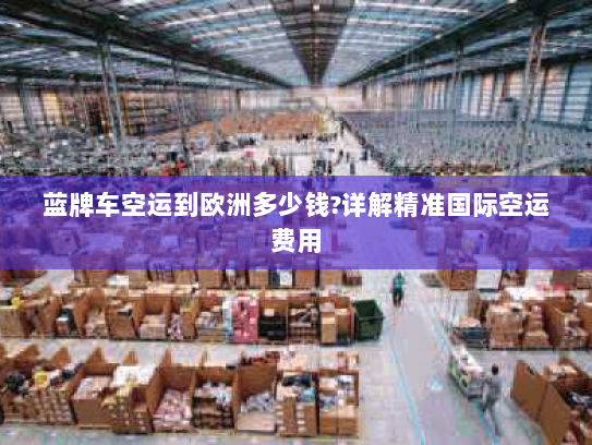 蓝牌车空运到欧洲多少钱?详解精准国际空运费用 蓝牌车空运到欧洲多少钱?详解精准国际空运费用
