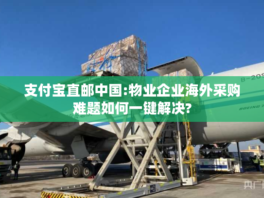 支付宝直邮中国:物业企业海外采购难题如何一键解决?