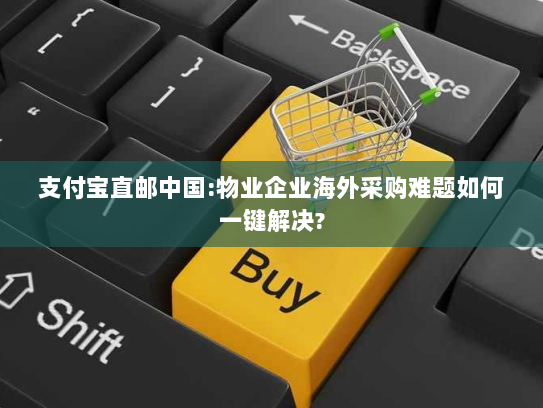 支付宝直邮中国:物业企业海外采购难题如何一键解决? 支付宝直邮中国:物业企业海外采购难题如何一键解决?